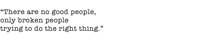 &nbsp;“There are no good people, only broken people trying to do the right thing.” 